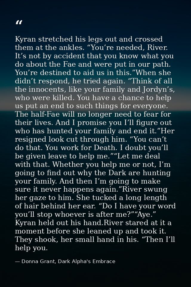 Kyran stretched his legs out and crossed them at the ankles. “You’re needed, River. It’s not by accident that you know w — Donna Grant, Dark Alpha's Embrace