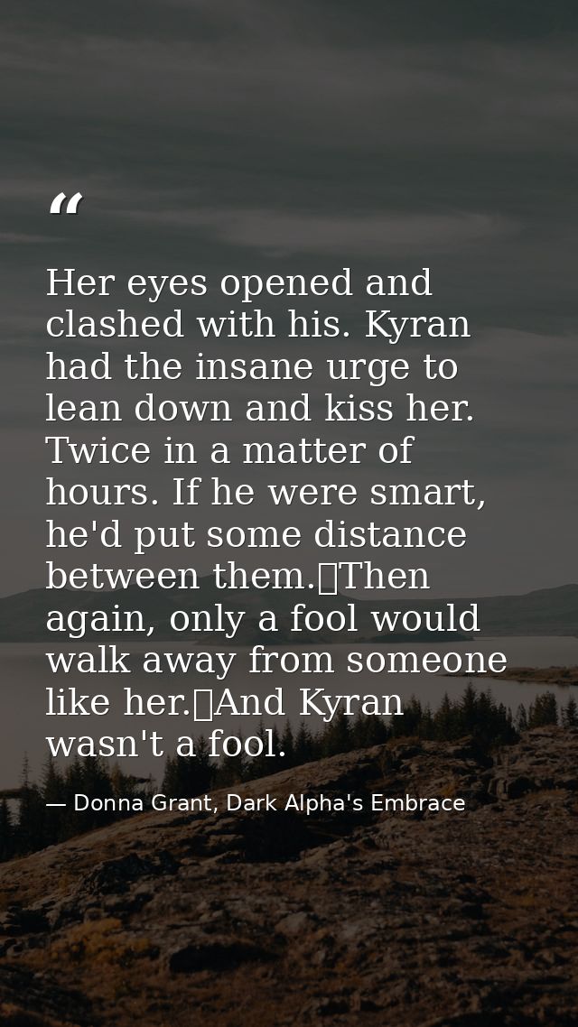 Her eyes opened and clashed with his. Kyran had the insane urge to lean down and kiss her. Twice in a matter of hours. I — Donna Grant, Dark Alpha's Embrace