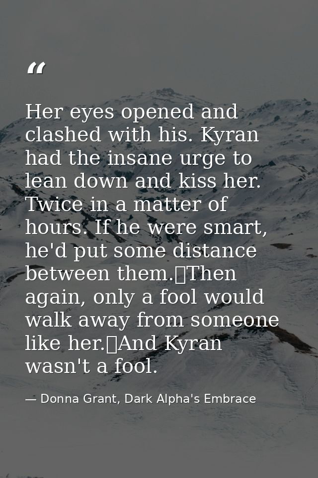 Her eyes opened and clashed with his. Kyran had the insane urge to lean down and kiss her. Twice in a matter of hours. I — Donna Grant, Dark Alpha's Embrace