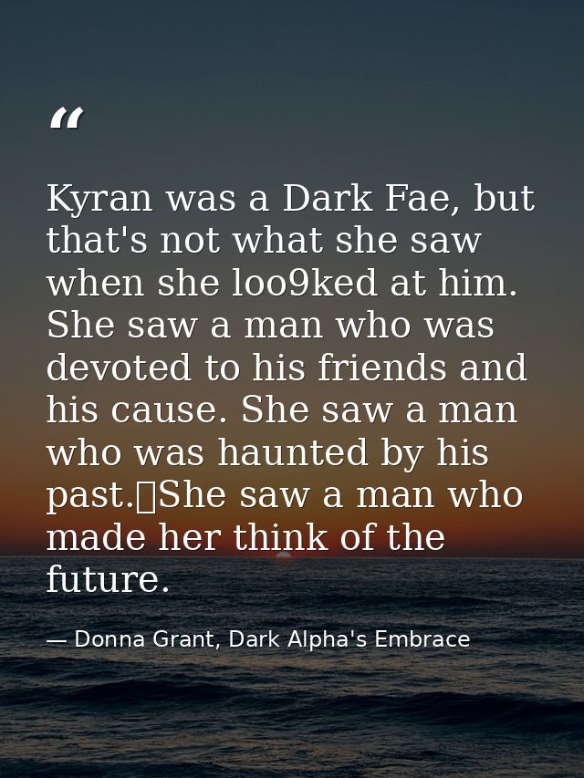 Kyran was a Dark Fae, but that's not what she saw when she loo9ked at him. She saw a man who was devoted to his friends  — Donna Grant, Dark Alpha's Embrace
