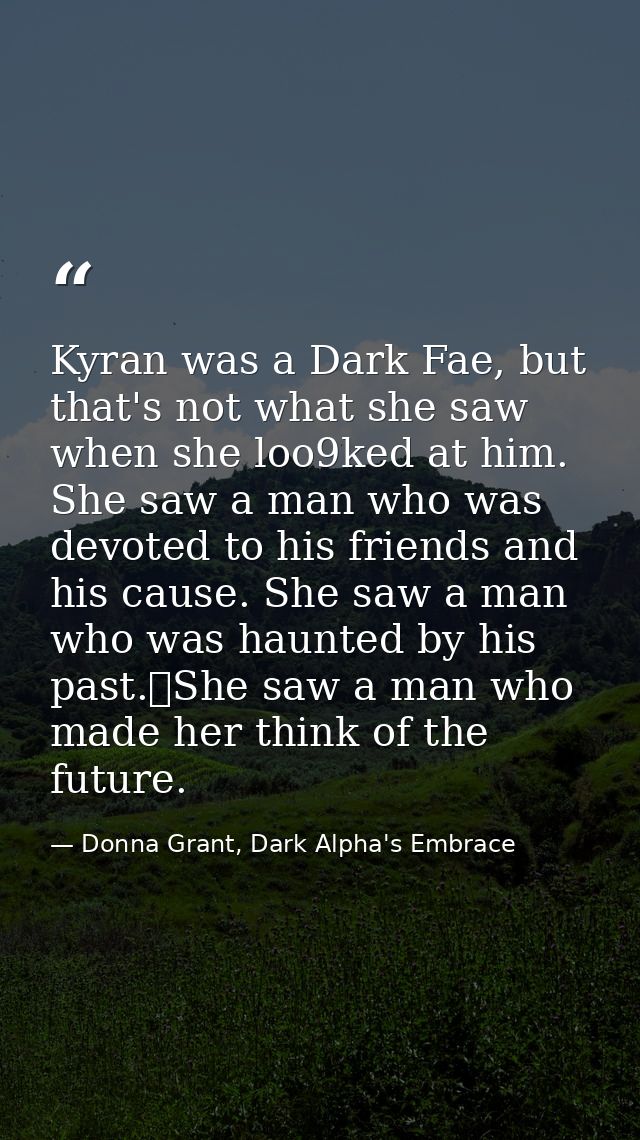 Kyran was a Dark Fae, but that's not what she saw when she loo9ked at him. She saw a man who was devoted to his friends  — Donna Grant, Dark Alpha's Embrace