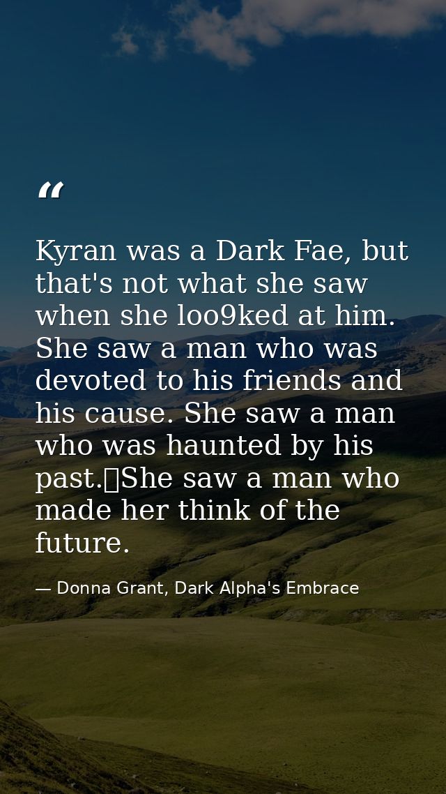 Kyran was a Dark Fae, but that's not what she saw when she loo9ked at him. She saw a man who was devoted to his friends  — Donna Grant, Dark Alpha's Embrace