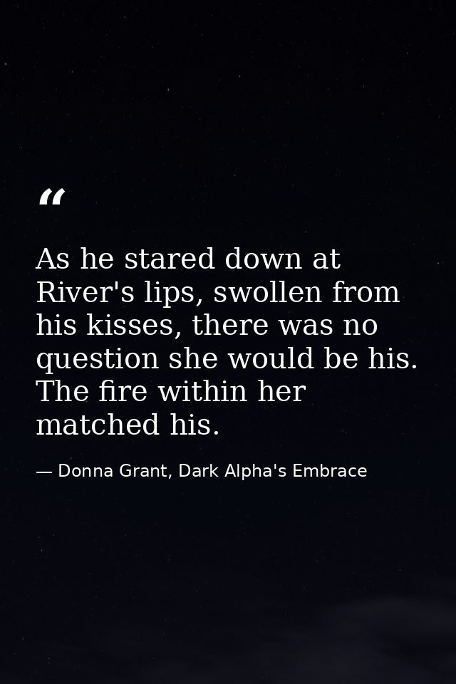 As he stared down at River's lips, swollen from his kisses, there was no question she would be his. The fire within her  — Donna Grant, Dark Alpha's Embrace