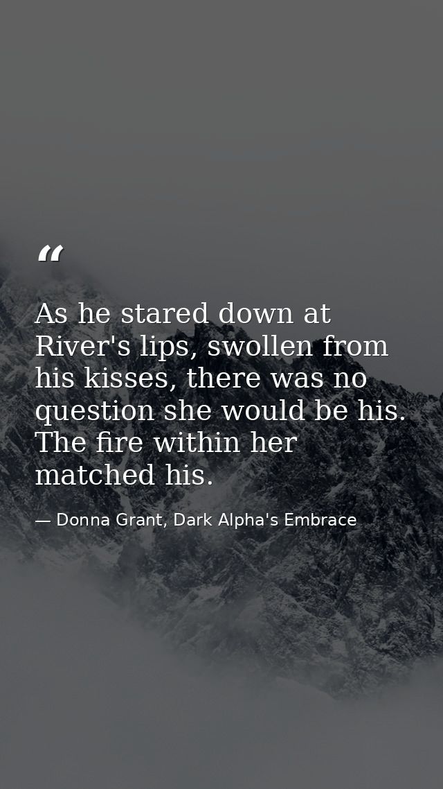 As he stared down at River's lips, swollen from his kisses, there was no question she would be his. The fire within her  — Donna Grant, Dark Alpha's Embrace