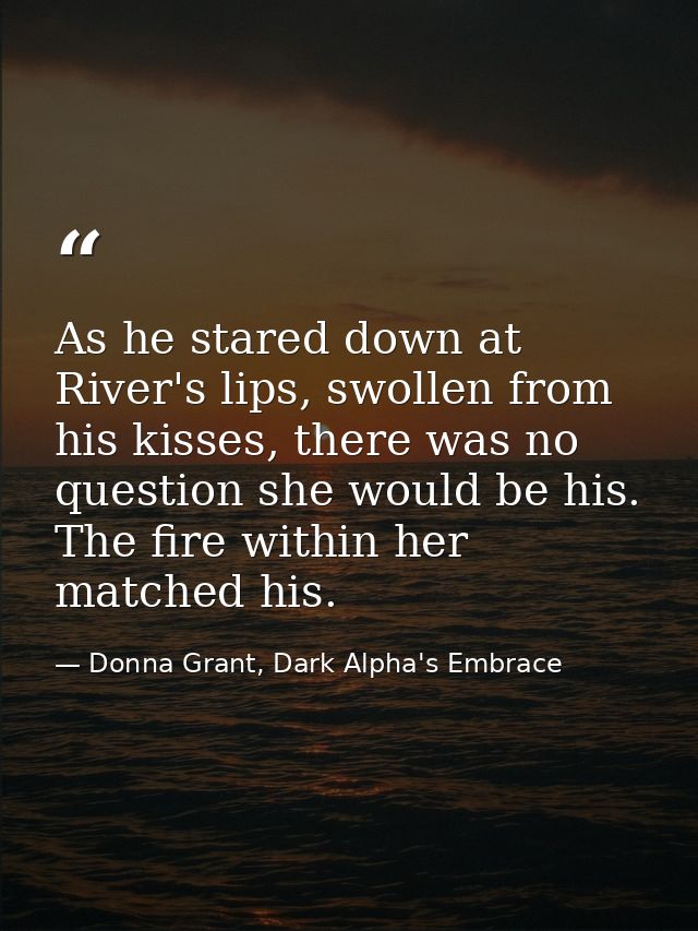 As he stared down at River's lips, swollen from his kisses, there was no question she would be his. The fire within her  — Donna Grant, Dark Alpha's Embrace