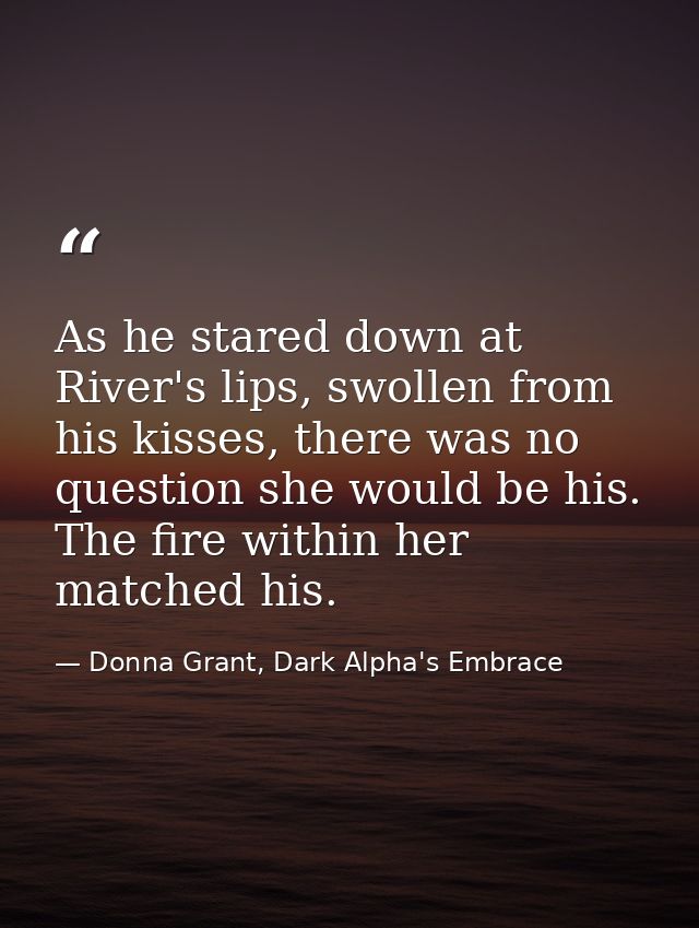 As he stared down at River's lips, swollen from his kisses, there was no question she would be his. The fire within her  — Donna Grant, Dark Alpha's Embrace