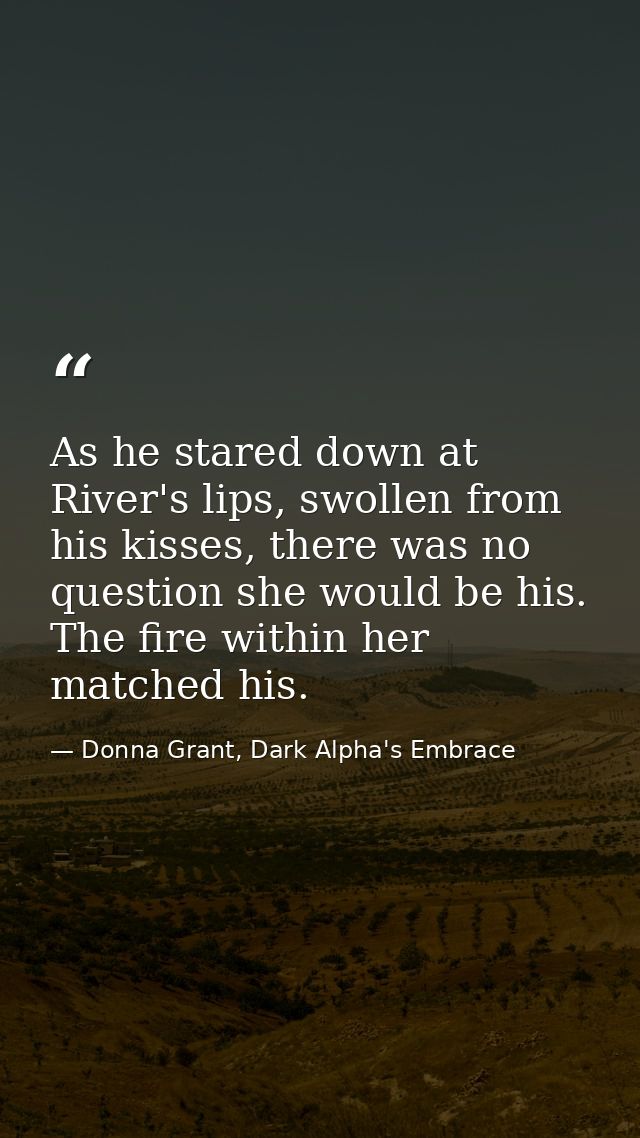 As he stared down at River's lips, swollen from his kisses, there was no question she would be his. The fire within her  — Donna Grant, Dark Alpha's Embrace