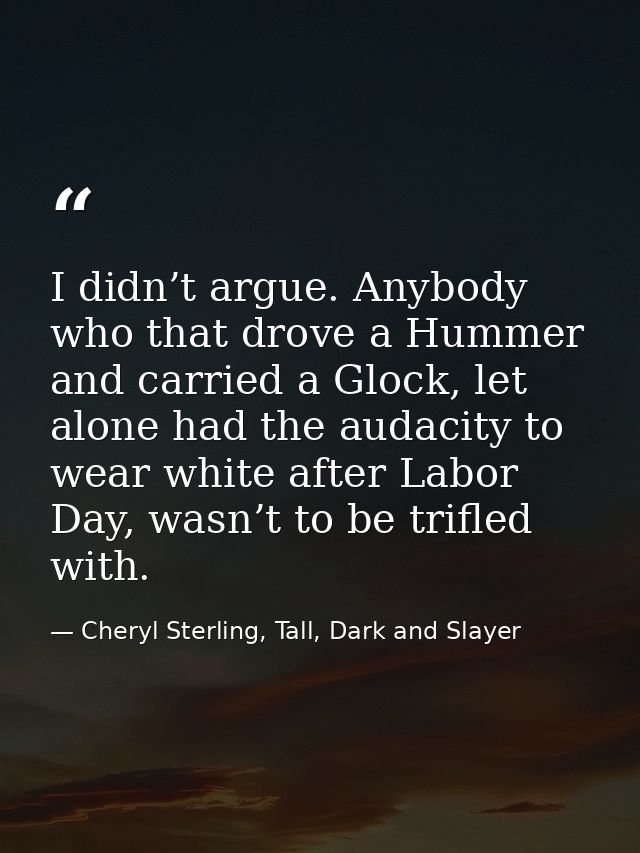 I didn’t argue. Anybody who that drove a Hummer and carried a Glock, let alone had the audacity to wear white after Labo — Cheryl Sterling, Tall, Dark and Slayer