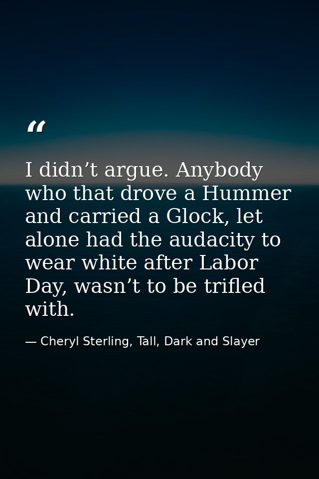 I didn’t argue. Anybody who that drove a Hummer and carried a Glock, let alone had the audacity to wear white after Labo — Cheryl Sterling, Tall, Dark and Slayer