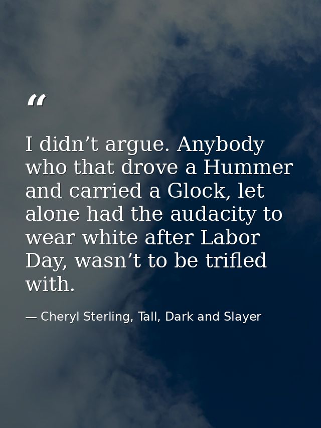 I didn’t argue. Anybody who that drove a Hummer and carried a Glock, let alone had the audacity to wear white after Labo — Cheryl Sterling, Tall, Dark and Slayer