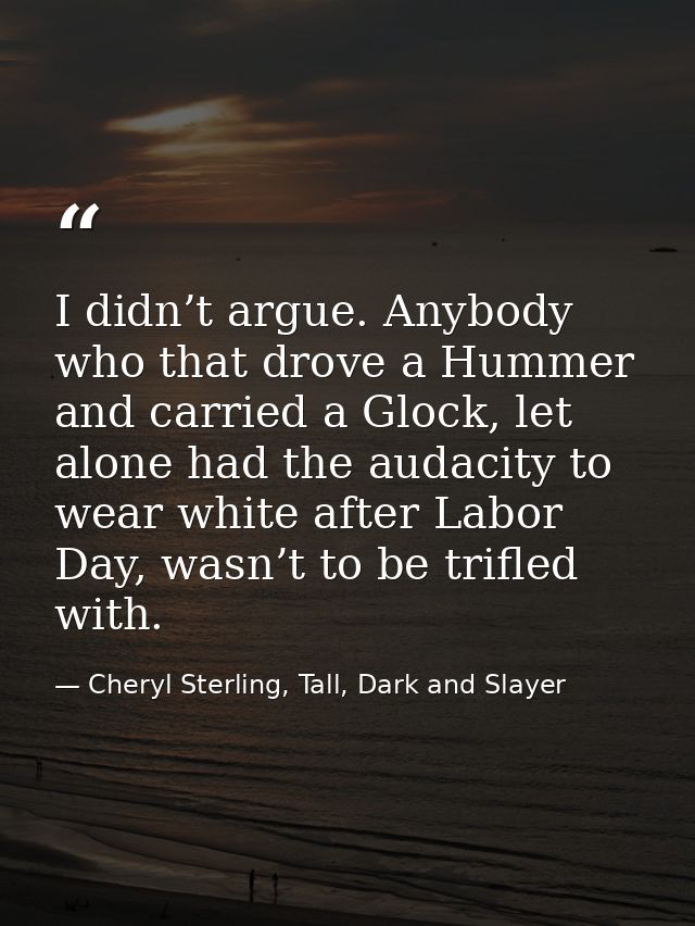 I didn’t argue. Anybody who that drove a Hummer and carried a Glock, let alone had the audacity to wear white after Labo — Cheryl Sterling, Tall, Dark and Slayer