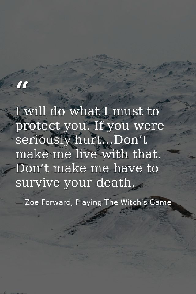 I will do what I must to protect you. If you were seriously hurt…Don’t make me live with that. Don’t make me have to sur — Zoe Forward, Playing The Witch's Game