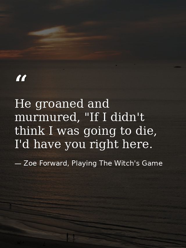 He groaned and murmured, "If I didn't think I was going to die, I'd have you right here. — Zoe Forward, Playing The Witch's Game