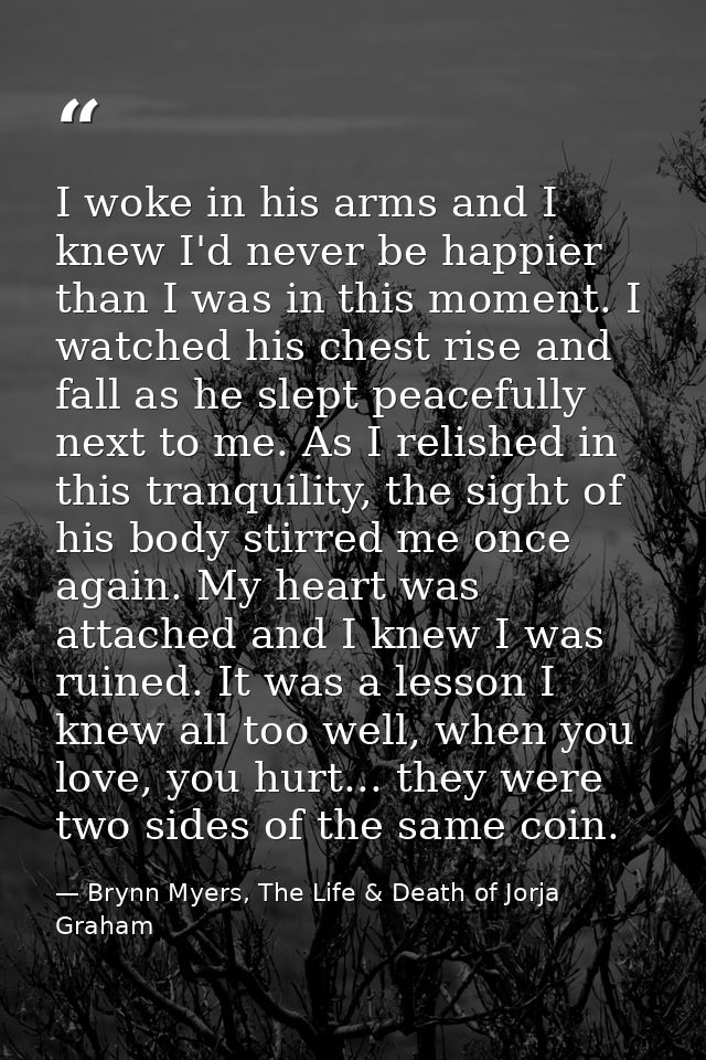 I woke in his arms and I knew I'd never be happier than I was in this moment. I watched his chest rise and fall as he sl — Brynn Myers, The Life & Death of Jorja Graham