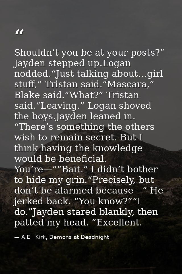Shouldn’t you be at your posts?” Jayden stepped up.Logan nodded.“Just talking about…girl stuff,” Tristan said.“Mascara,” — A.E.  Kirk, Demons at Deadnight