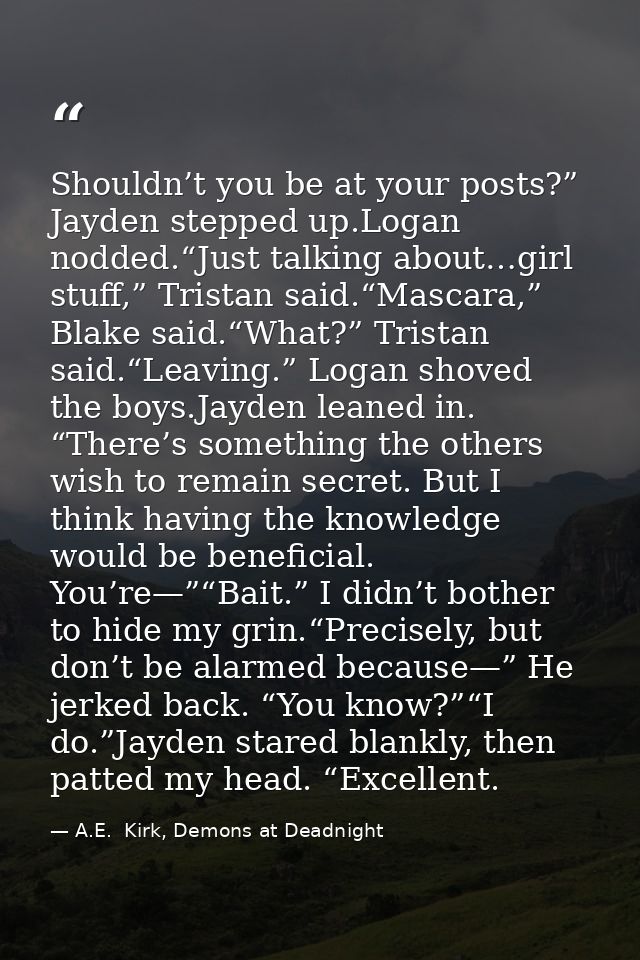 Shouldn’t you be at your posts?” Jayden stepped up.Logan nodded.“Just talking about…girl stuff,” Tristan said.“Mascara,” — A.E.  Kirk, Demons at Deadnight