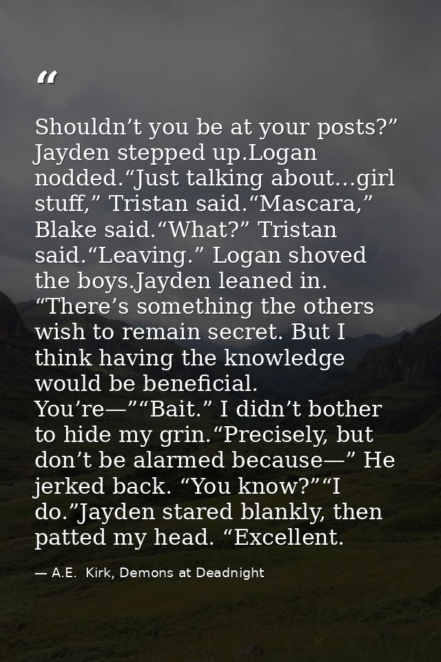 Shouldn’t you be at your posts?” Jayden stepped up.Logan nodded.“Just talking about…girl stuff,” Tristan said.“Mascara,” — A.E.  Kirk, Demons at Deadnight