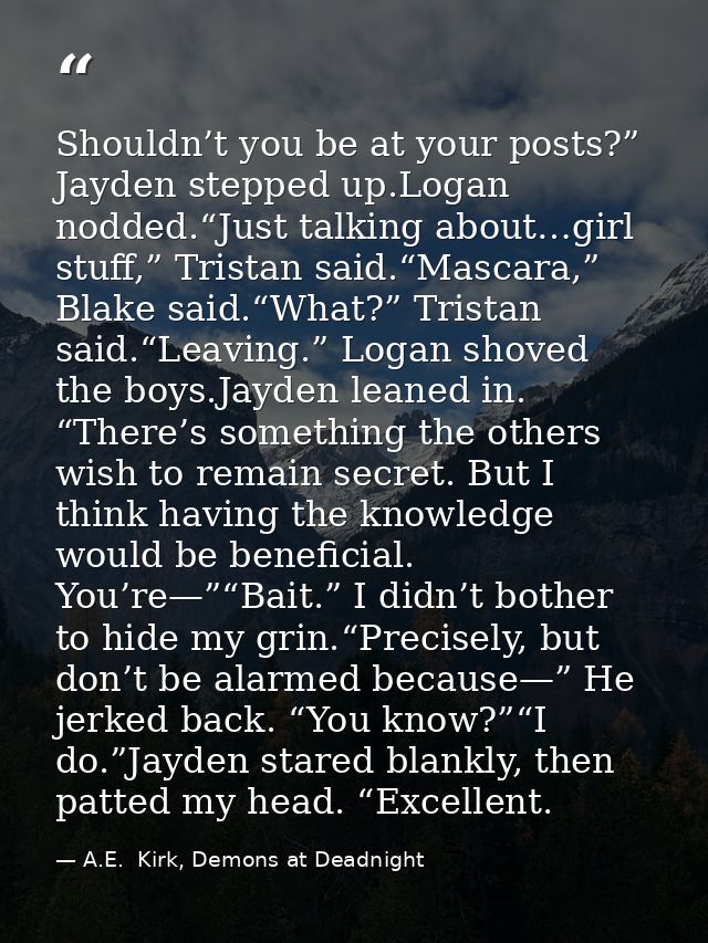 Shouldn’t you be at your posts?” Jayden stepped up.Logan nodded.“Just talking about…girl stuff,” Tristan said.“Mascara,” — A.E.  Kirk, Demons at Deadnight