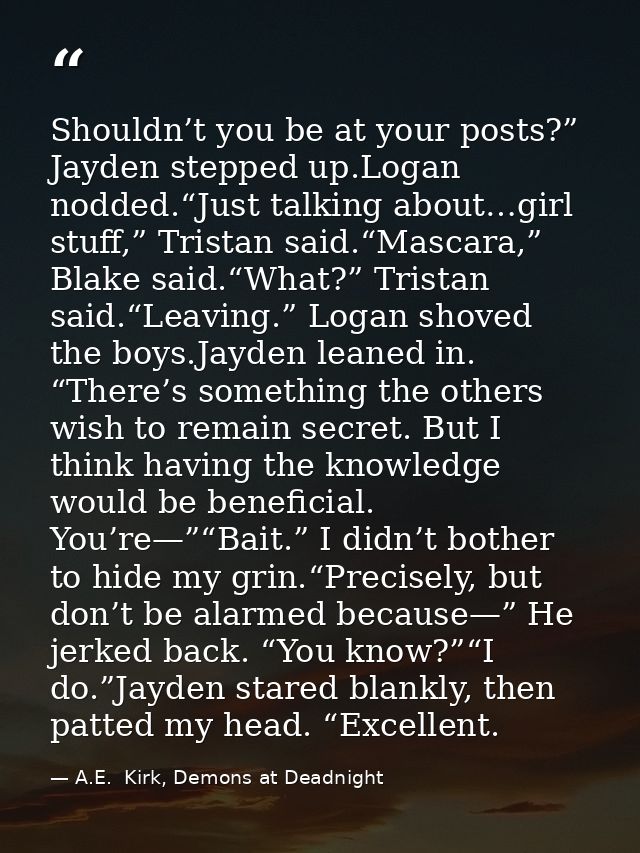 Shouldn’t you be at your posts?” Jayden stepped up.Logan nodded.“Just talking about…girl stuff,” Tristan said.“Mascara,” — A.E.  Kirk, Demons at Deadnight