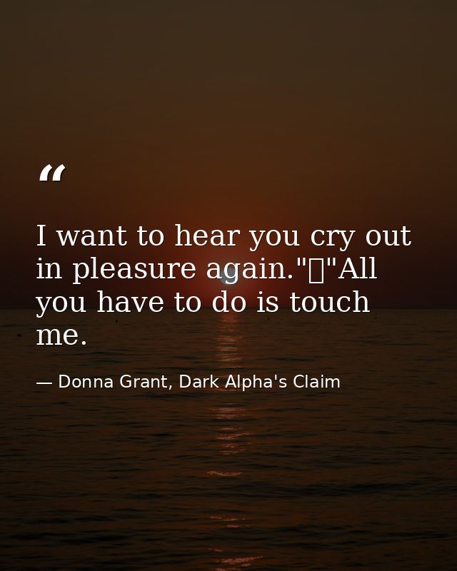 I want to hear you cry out in pleasure again."	"All you have to do is touch me. — Donna Grant, Dark Alpha's Claim