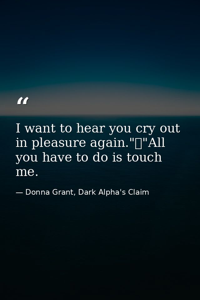 I want to hear you cry out in pleasure again."	"All you have to do is touch me. — Donna Grant, Dark Alpha's Claim