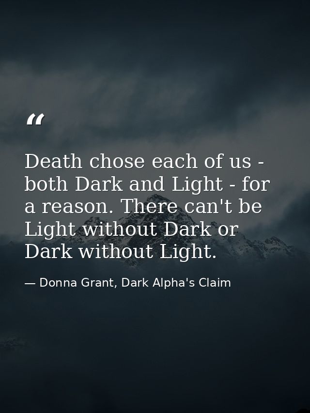 Death chose each of us - both Dark and Light - for a reason. There can't be Light without Dark or Dark without Light. — Donna Grant, Dark Alpha's Claim