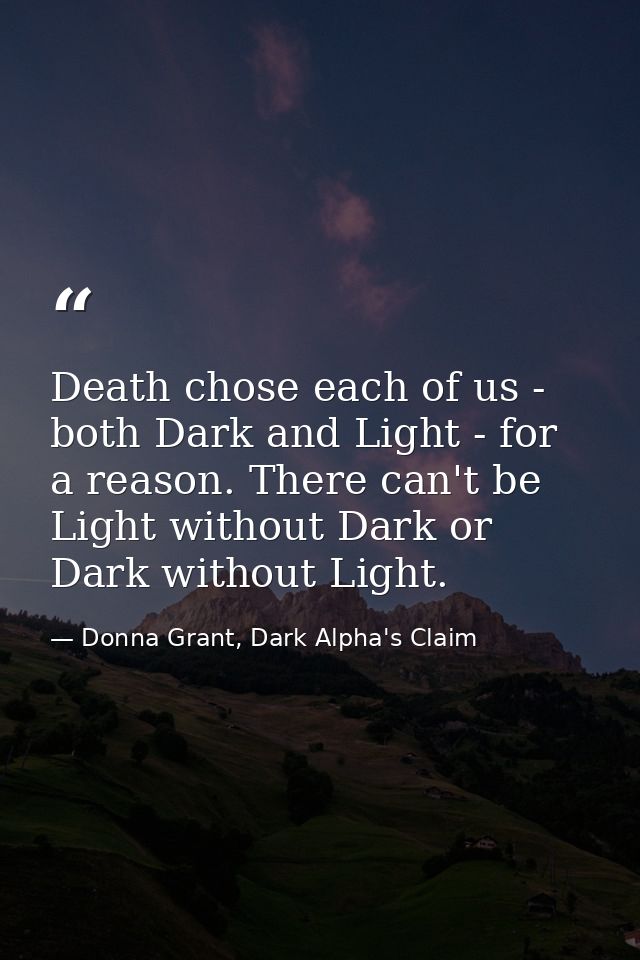 Death chose each of us - both Dark and Light - for a reason. There can't be Light without Dark or Dark without Light. — Donna Grant, Dark Alpha's Claim