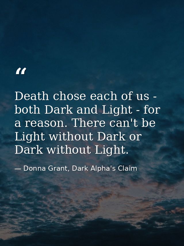 Death chose each of us - both Dark and Light - for a reason. There can't be Light without Dark or Dark without Light. — Donna Grant, Dark Alpha's Claim