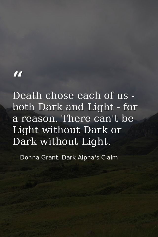 Death chose each of us - both Dark and Light - for a reason. There can't be Light without Dark or Dark without Light. — Donna Grant, Dark Alpha's Claim