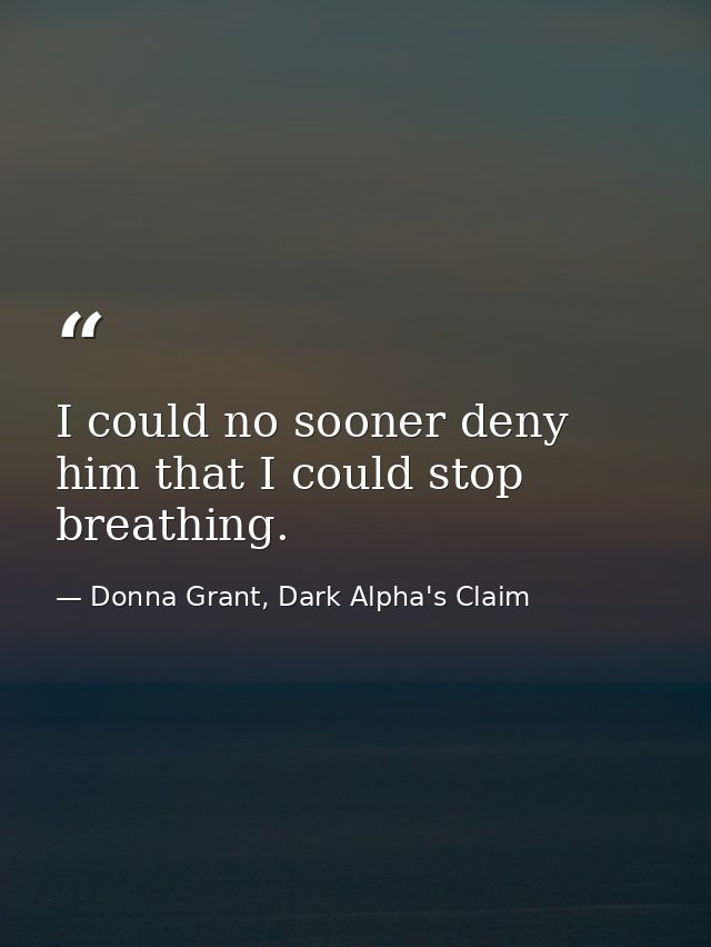 I could no sooner deny him that I could stop breathing. — Donna Grant, Dark Alpha's Claim