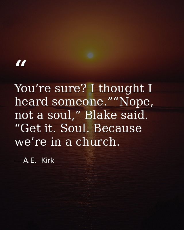 You’re sure? I thought I heard someone.”“Nope, not a soul,” Blake said. “Get it. Soul. Because we’re in a church. — A.E.  Kirk
