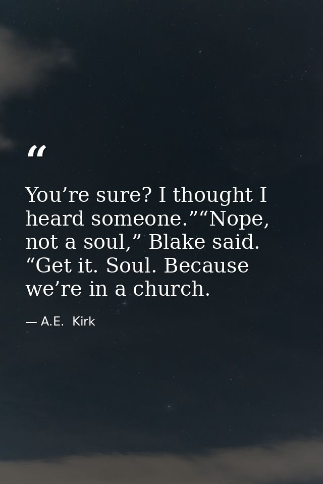 You’re sure? I thought I heard someone.”“Nope, not a soul,” Blake said. “Get it. Soul. Because we’re in a church. — A.E.  Kirk