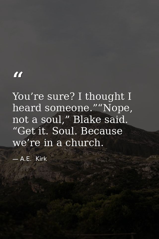 You’re sure? I thought I heard someone.”“Nope, not a soul,” Blake said. “Get it. Soul. Because we’re in a church. — A.E.  Kirk