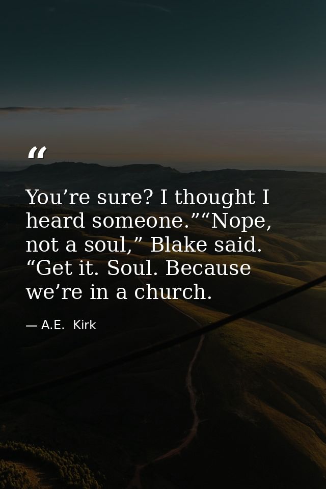 You’re sure? I thought I heard someone.”“Nope, not a soul,” Blake said. “Get it. Soul. Because we’re in a church. — A.E.  Kirk