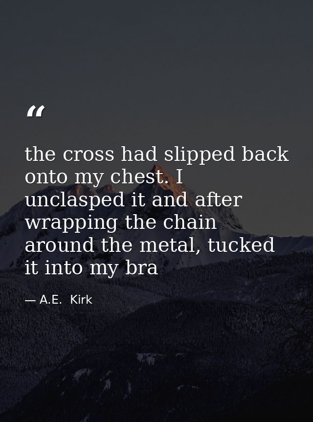 the cross had slipped back onto my chest. I unclasped it and after wrapping the chain around the metal, tucked it into m — A.E.  Kirk