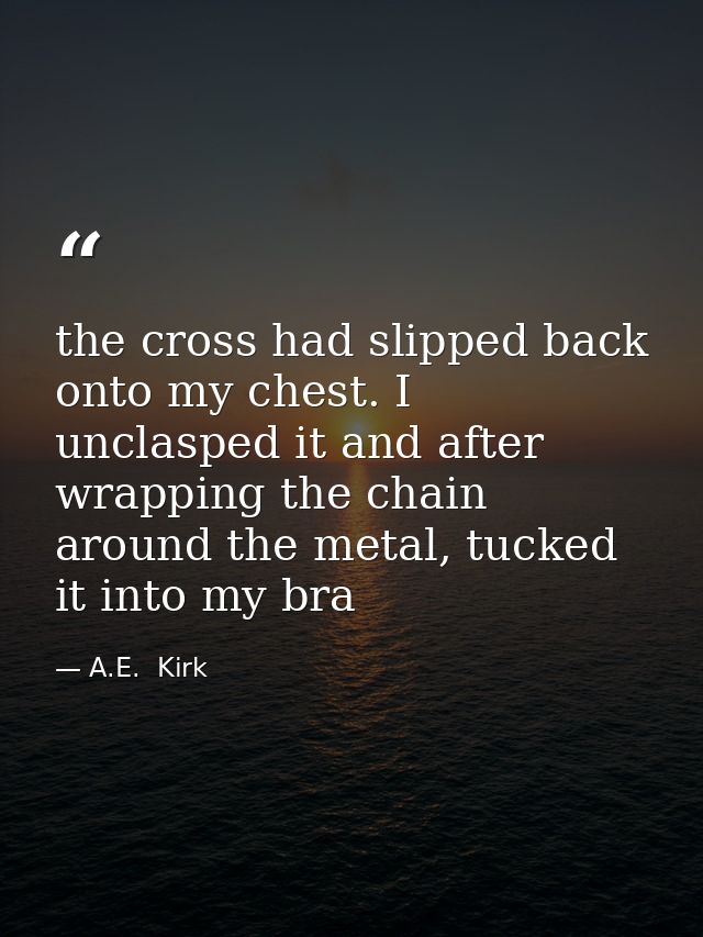 the cross had slipped back onto my chest. I unclasped it and after wrapping the chain around the metal, tucked it into m — A.E.  Kirk