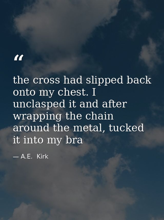 the cross had slipped back onto my chest. I unclasped it and after wrapping the chain around the metal, tucked it into m — A.E.  Kirk