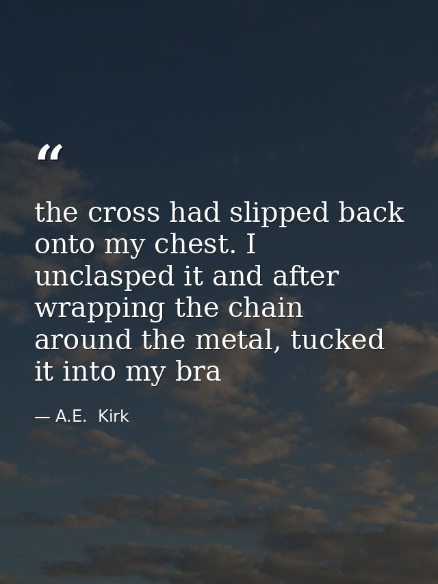 the cross had slipped back onto my chest. I unclasped it and after wrapping the chain around the metal, tucked it into m — A.E.  Kirk