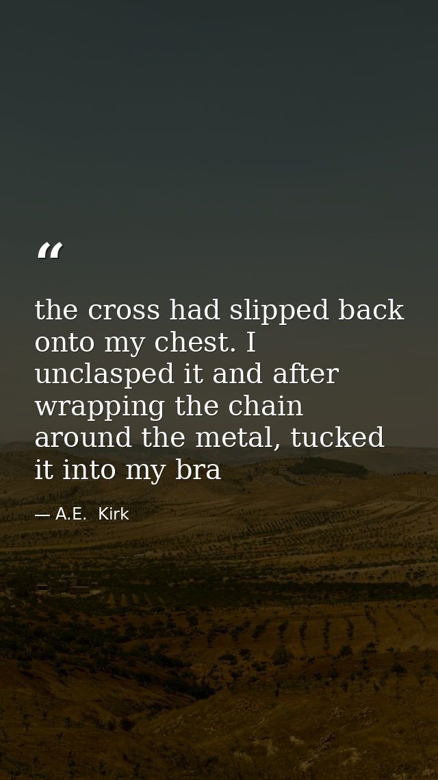the cross had slipped back onto my chest. I unclasped it and after wrapping the chain around the metal, tucked it into m — A.E.  Kirk