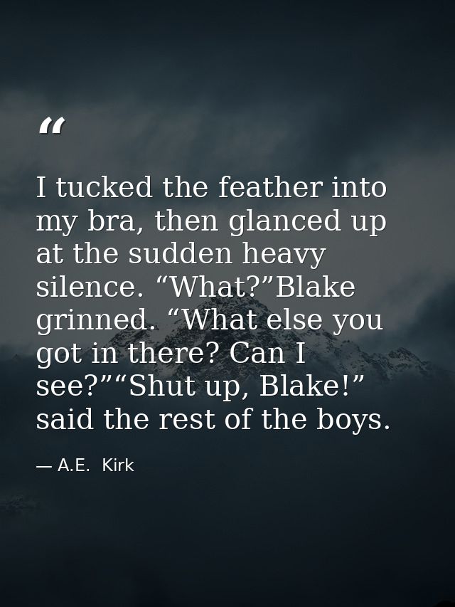 I tucked the feather into my bra, then glanced up at the sudden heavy silence. “What?”Blake grinned. “What else you got  — A.E.  Kirk