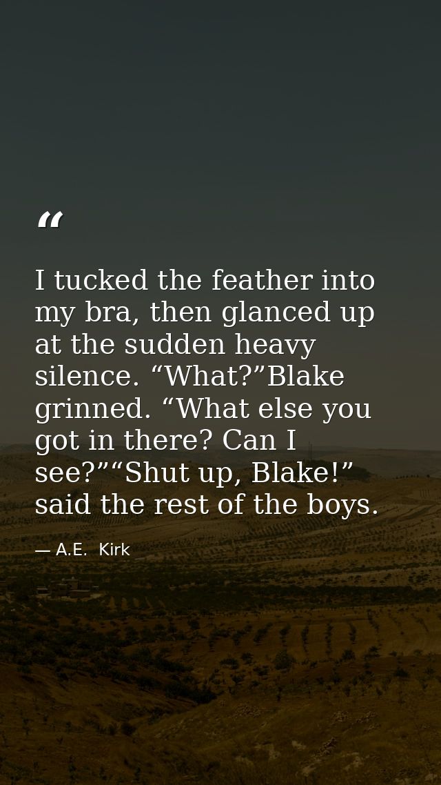 I tucked the feather into my bra, then glanced up at the sudden heavy silence. “What?”Blake grinned. “What else you got  — A.E.  Kirk