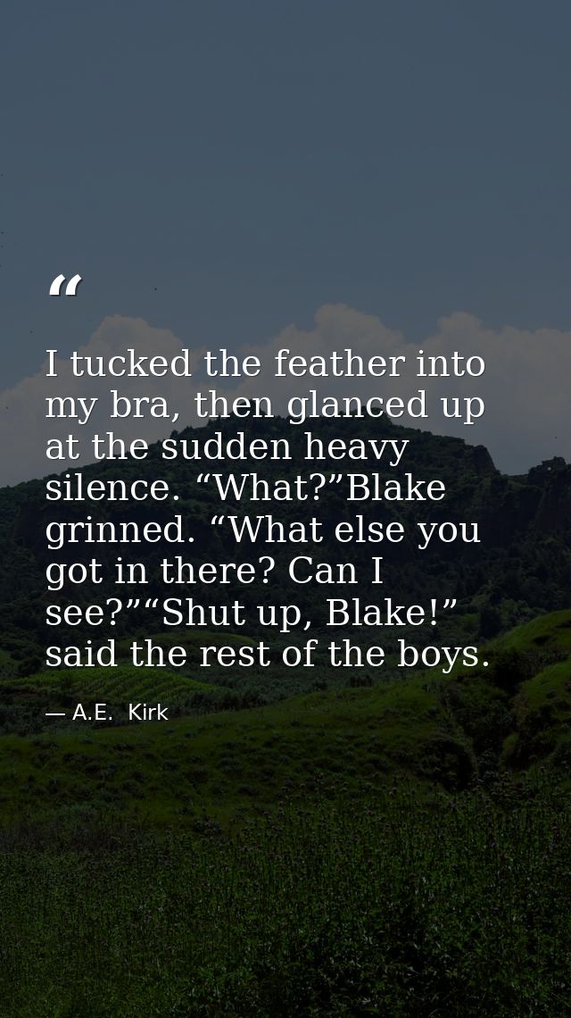 I tucked the feather into my bra, then glanced up at the sudden heavy silence. “What?”Blake grinned. “What else you got  — A.E.  Kirk