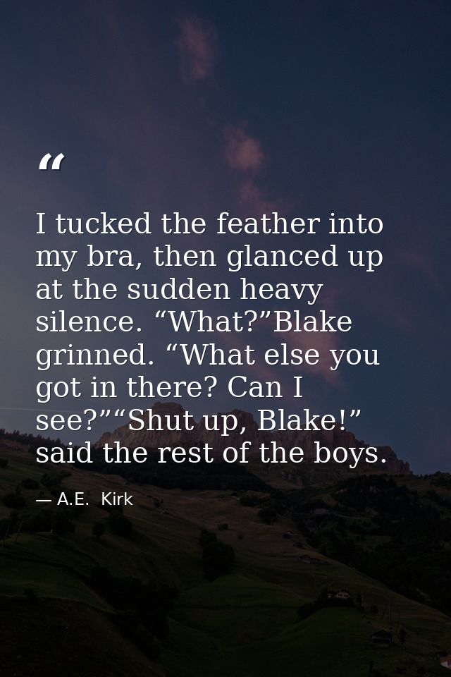 I tucked the feather into my bra, then glanced up at the sudden heavy silence. “What?”Blake grinned. “What else you got  — A.E.  Kirk