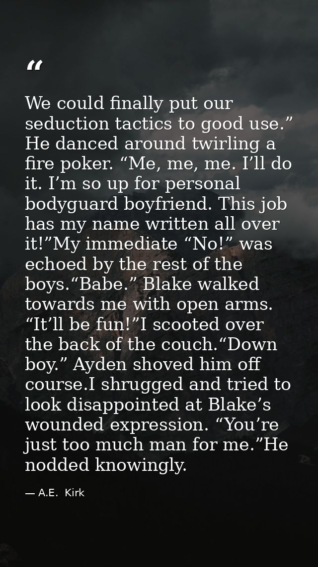 We could finally put our seduction tactics to good use.” He danced around twirling a fire poker. “Me, me, me. I’ll do it — A.E.  Kirk