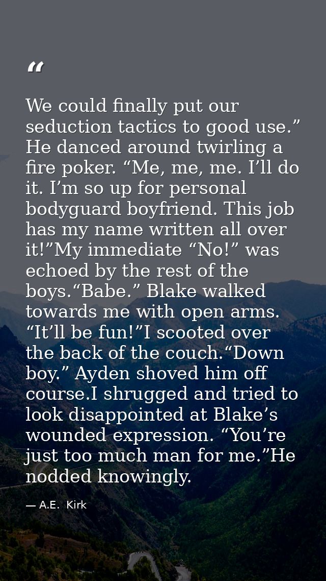 We could finally put our seduction tactics to good use.” He danced around twirling a fire poker. “Me, me, me. I’ll do it — A.E.  Kirk