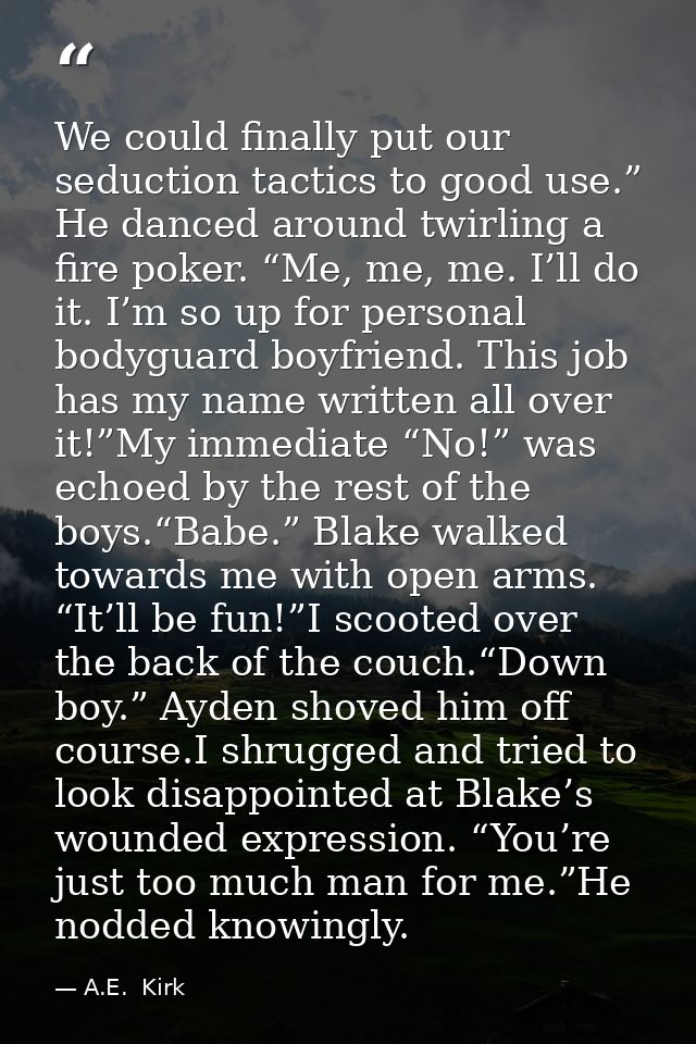 We could finally put our seduction tactics to good use.” He danced around twirling a fire poker. “Me, me, me. I’ll do it — A.E.  Kirk