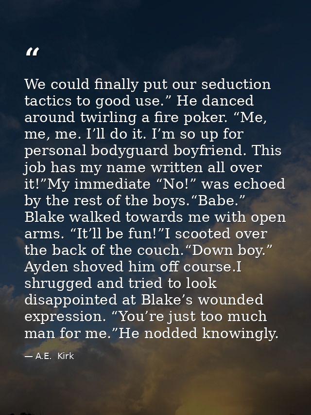 We could finally put our seduction tactics to good use.” He danced around twirling a fire poker. “Me, me, me. I’ll do it — A.E.  Kirk
