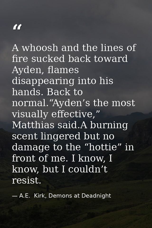 A whoosh and the lines of fire sucked back toward Ayden, flames disappearing into his hands. Back to normal.“Ayden’s the — A.E.  Kirk, Demons at Deadnight