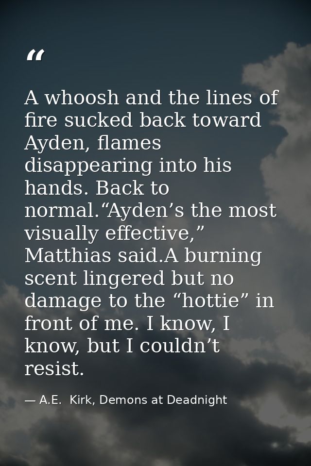 A whoosh and the lines of fire sucked back toward Ayden, flames disappearing into his hands. Back to normal.“Ayden’s the — A.E.  Kirk, Demons at Deadnight