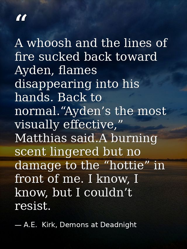 A whoosh and the lines of fire sucked back toward Ayden, flames disappearing into his hands. Back to normal.“Ayden’s the — A.E.  Kirk, Demons at Deadnight